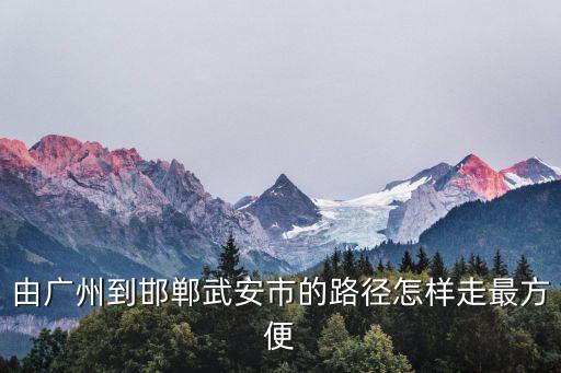 廣州至邯鄲自駕游路線，由廣州到邯鄲武安市的路徑怎樣走最方便