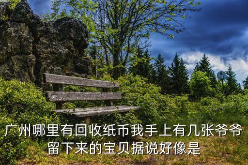 廣州回收舊幣2021，在廣州哪里有收舊牌紙幣錢呢