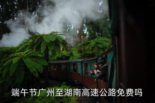 端午節廣州至湖南高速公路免費嗎