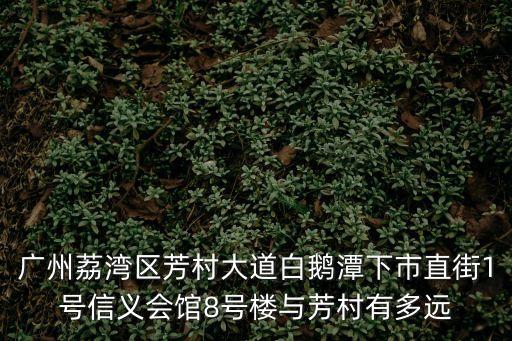 廣州荔灣區芳村大道白鵝潭下市直街1號信義會館8號樓與芳村有多遠