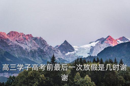 高三學子高考前最后一次放假是幾時謝謝