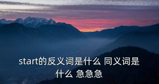 start的反義詞是什么 同義詞是什么 急急急