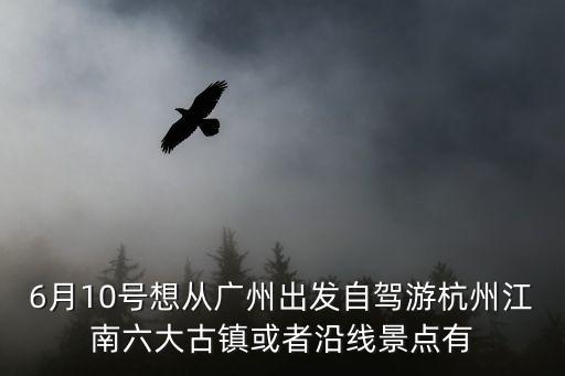 6月10號(hào)想從廣州出發(fā)自駕游杭州江南六大古鎮(zhèn)或者沿線景點(diǎn)有