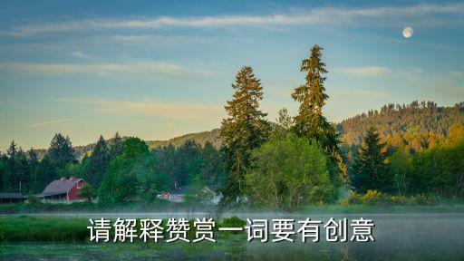 請(qǐng)解釋贊賞一詞要有創(chuàng)意