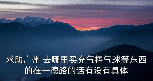 求助廣州 去哪里買充氣棒氣球等東西的在一德路的話有沒有具體