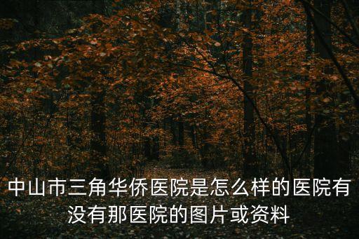 廣州中山市華僑醫院，中山市三角華僑醫院是怎么樣的醫院有沒有那醫院的圖片或資料