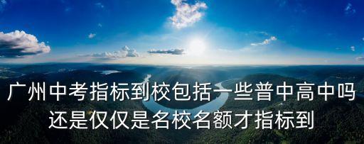 2019年廣州市指標(biāo)到校分配表，廣州中考指標(biāo)到校包括一些普中高中嗎還是僅僅是名校名額才指標(biāo)到