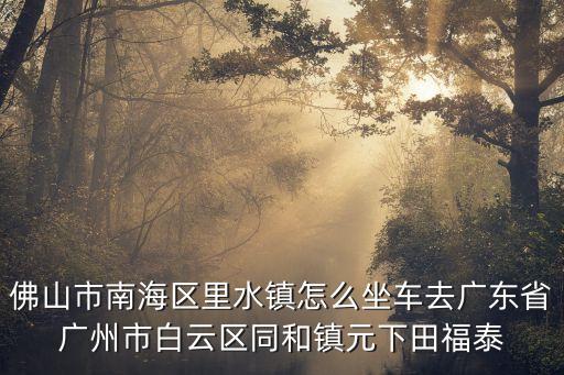 佛山市南海區(qū)里水鎮(zhèn)怎么坐車去廣東省廣州市白云區(qū)同和鎮(zhèn)元下田福泰