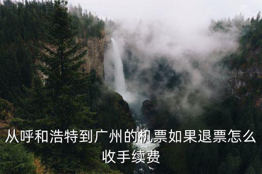 從呼和浩特到廣州的機票如果退票怎么收手續費