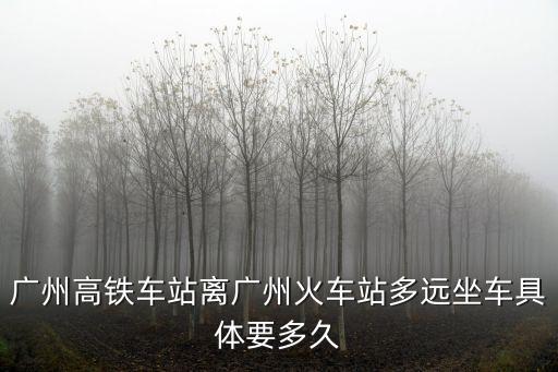 廣州鐵路離穗新規，廣州高鐵車站離廣州火車站多遠坐車具體要多久