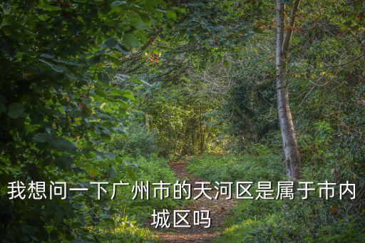 我想問一下廣州市的天河區是屬于市內城區嗎