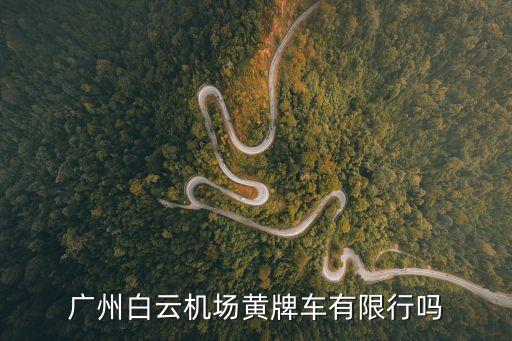 白云機場在廣州限行范圍內嗎，廣州白云機場黃牌車有限行嗎