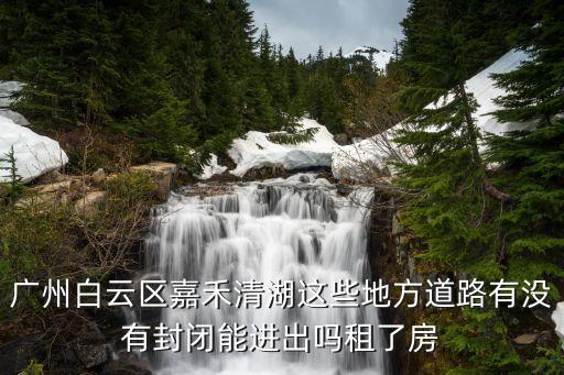 廣州白云區嘉禾清湖這些地方道路有沒有封閉能進出嗎租了房