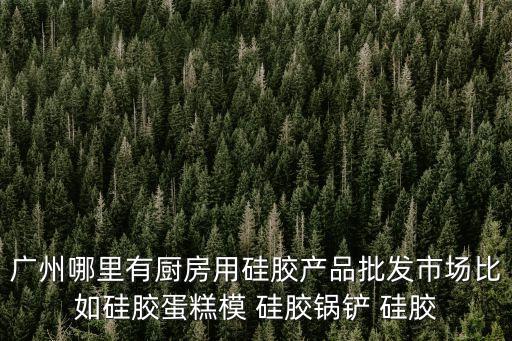 廣州哪里有廚房用硅膠產品批發市場比如硅膠蛋糕模 硅膠鍋鏟 硅膠