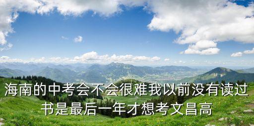 海南的中考會不會很難我以前沒有讀過書是最后一年才想考文昌高