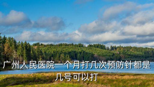 廣州人民醫院一個月打幾次預防針都是幾號可以打