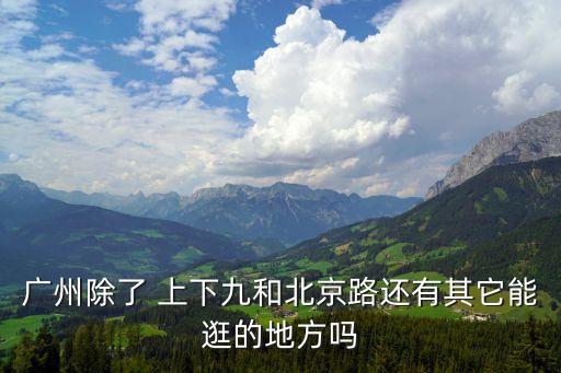 廣州還可以去其他地方嗎，廣州除了 上下九和北京路還有其它能逛的地方嗎