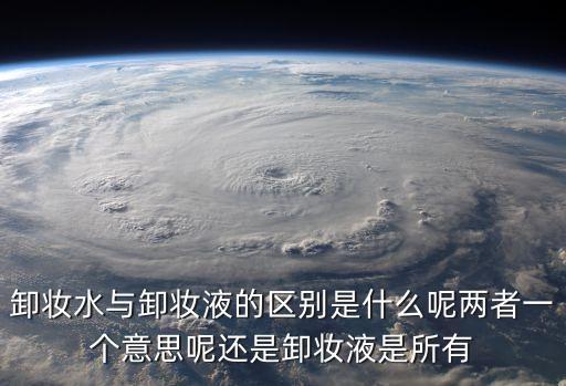 卸妝水，卸妝水與卸妝液的區別是什么呢兩者一個意思呢還是卸妝液是所有