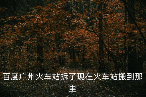 百度廣州火車站拆了現在火車站搬到那里