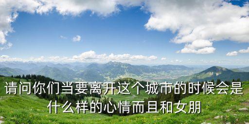 請問你們當要離開這個城市的時候會是什么樣的心情而且和女朋
