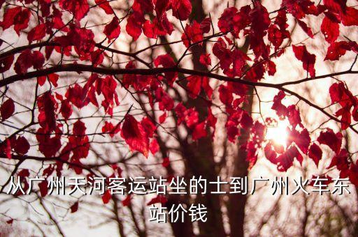 從廣州天河客運站坐的士到廣州火車東站價錢