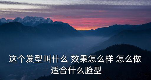 這個發(fā)型叫什么 效果怎么樣 怎么做 適合什么臉型