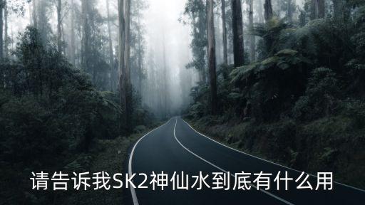 sk2神仙水功效，請告訴我SK2神仙水到底有什么用