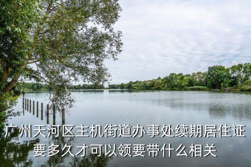 廣州天河區(qū)主機(jī)街道辦事處續(xù)期居住證要多久才可以領(lǐng)要帶什么相關(guān)