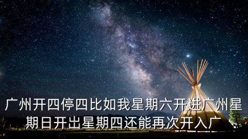 廣州開(kāi)四停四比如我星期六開(kāi)進(jìn)廣州星期日開(kāi)岀星期四還能再次開(kāi)入廣