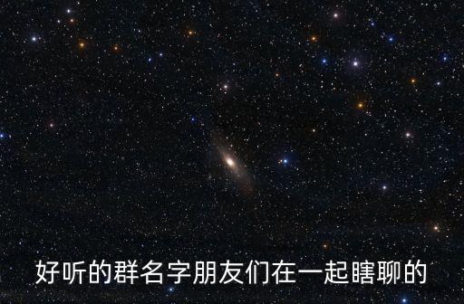好聽的群名字朋友們在一起瞎聊的