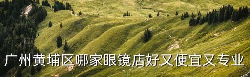 廣州黃埔區哪家眼鏡店好又便宜又專業