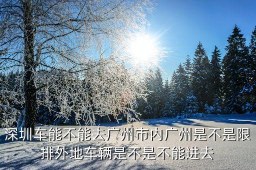 廣州自駕車離穗不出省規定，請問外地車牌小車可以入廣州市區嗎想自駕車去廣州