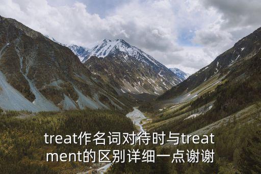 treat作名詞對待時(shí)與treatment的區(qū)別詳細(xì)一點(diǎn)謝謝