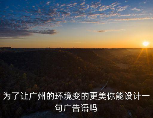 為了讓廣州的環(huán)境變的更美你能設(shè)計(jì)一句廣告語嗎