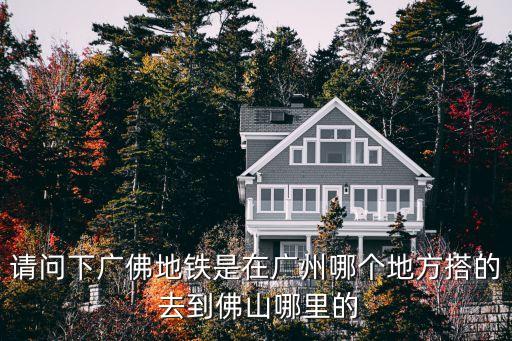 請(qǐng)問(wèn)下廣佛地鐵是在廣州哪個(gè)地方搭的 去到佛山哪里的