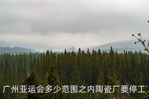 廣州什么廠停工，廣州亞運會多少范圍之內陶瓷廠要停工