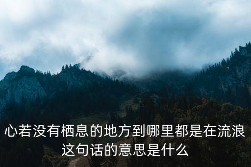 心若沒有棲息的地方，心若沒有棲息的地方到哪里都是在流浪這句話的意思是什么