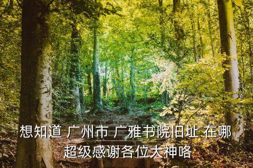 想知道 廣州市 廣雅書院舊址 在哪 超級(jí)感謝各位大神咯