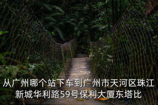 廣州市珠江水泥爆破，從廣州哪個(gè)站下車到廣州市天河區(qū)珠江新城華利路59號保利大廈東塔比