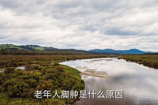 老年人腳腫是什么原因引起的，老年人腳腫是怎么回事急需答案
