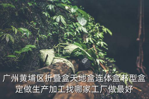 廣州黃埔區(qū)折疊盒天地盒連體盒書型盒定做生產(chǎn)加工找哪家工廠做最好