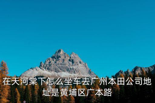 在天河棠下怎么坐車去廣州本田公司地址是黃埔區廣本路