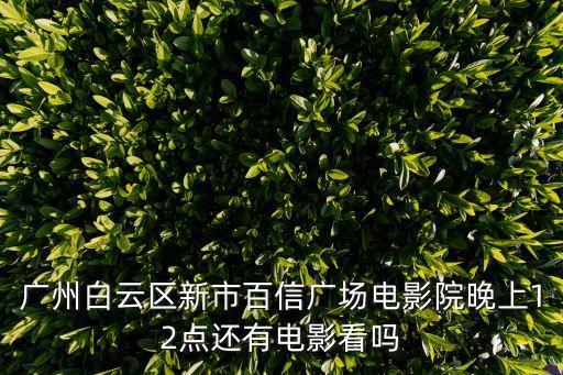廣州白云區(qū)新市百信廣場電影院晚上12點還有電影看嗎