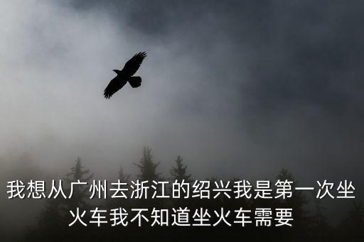 我想從廣州去浙江的紹興我是第一次坐火車我不知道坐火車需要