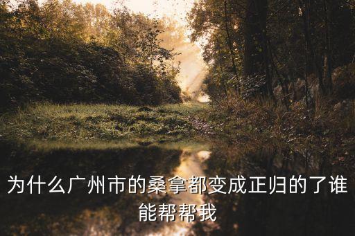 為什么廣州市的桑拿都變成正歸的了誰能幫幫我