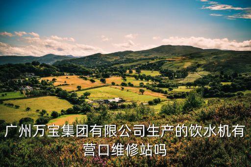 廣州萬寶集團有限公司維修電話，廣州萬寶集團有限公司生產的飲水機有營口維修站嗎