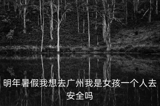 明年暑假我想去廣州我是女孩一個人去安全嗎