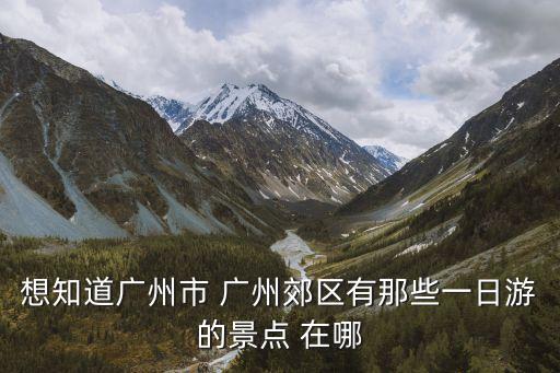 想知道廣州市 廣州郊區有那些一日游的景點 在哪