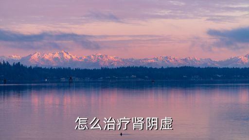 腎陰虛怎么調(diào)理，怎么治療腎陰虛