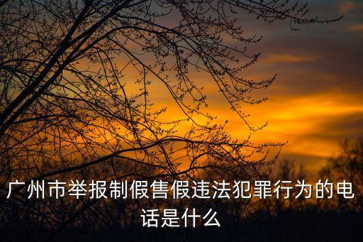廣州市舉報制假售假違法犯罪行為的電話是什么